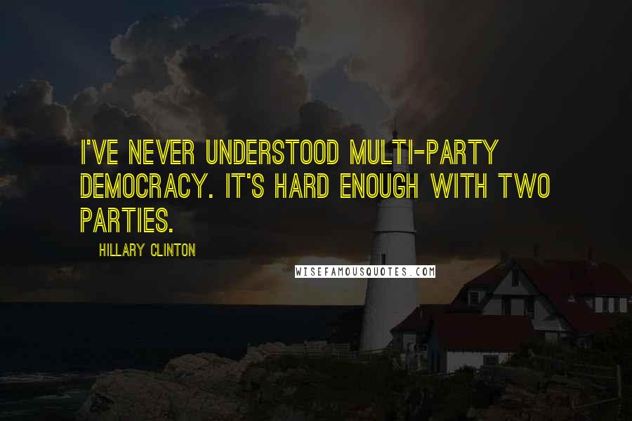Hillary Clinton Quotes: I've never understood multi-party democracy. It's hard enough with two parties.