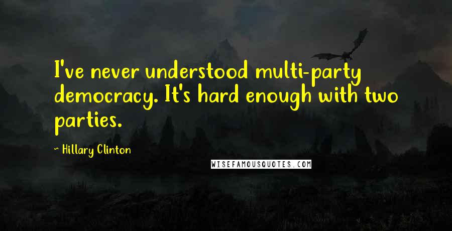 Hillary Clinton Quotes: I've never understood multi-party democracy. It's hard enough with two parties.