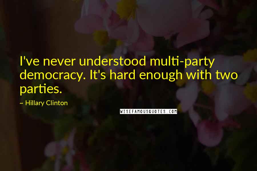 Hillary Clinton Quotes: I've never understood multi-party democracy. It's hard enough with two parties.