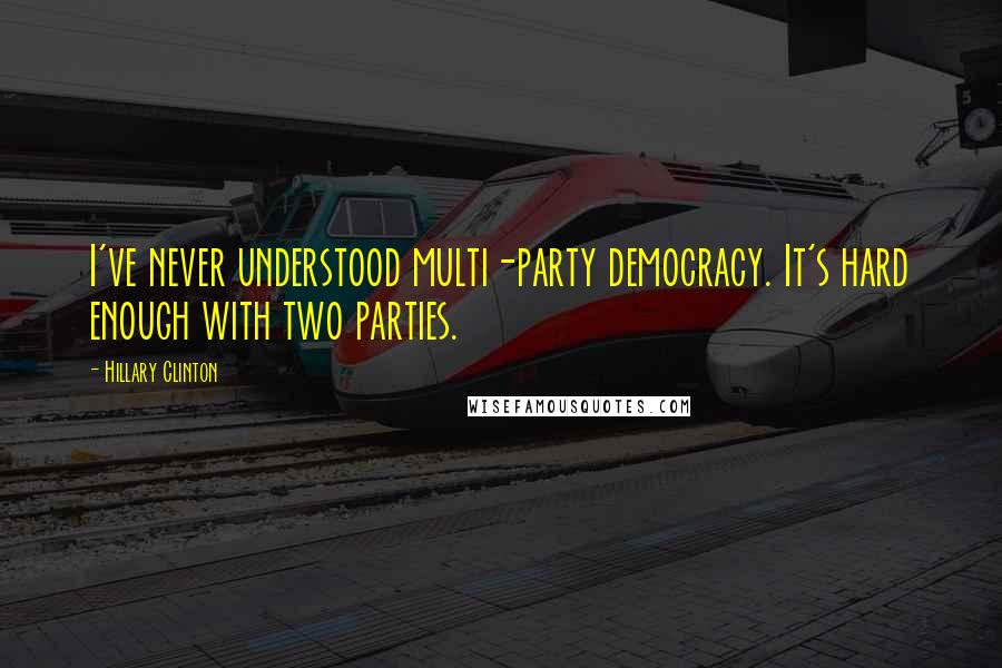 Hillary Clinton Quotes: I've never understood multi-party democracy. It's hard enough with two parties.