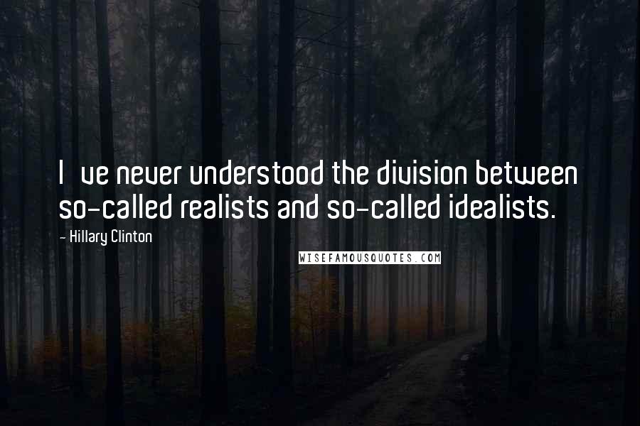 Hillary Clinton Quotes: I've never understood the division between so-called realists and so-called idealists.