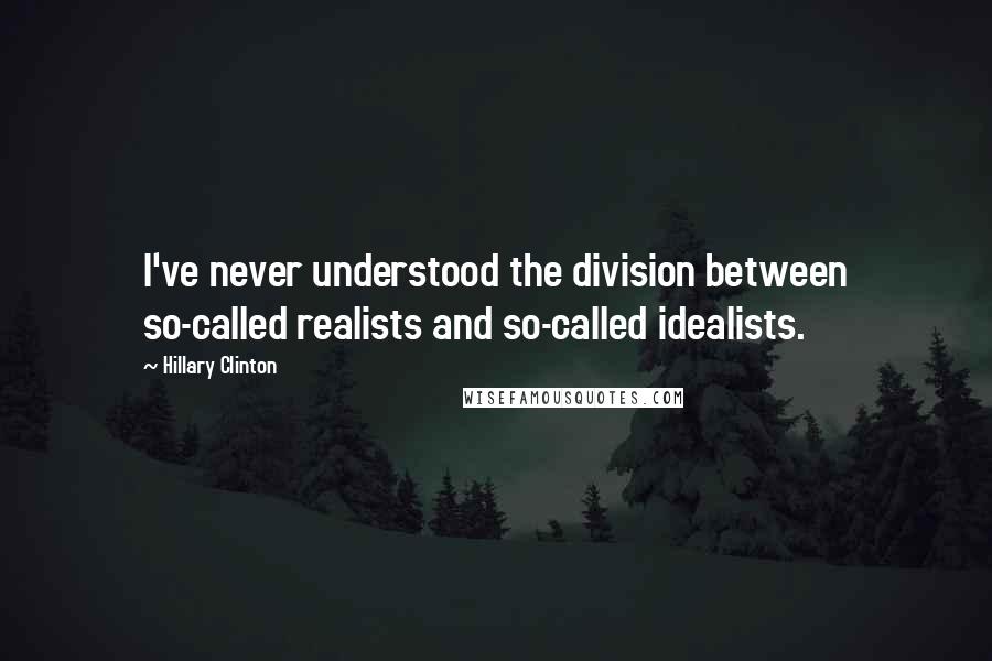 Hillary Clinton Quotes: I've never understood the division between so-called realists and so-called idealists.