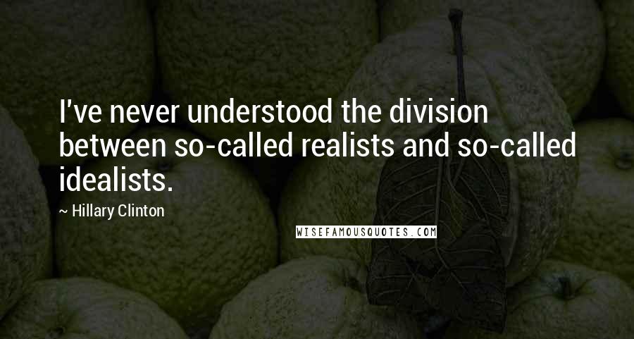 Hillary Clinton Quotes: I've never understood the division between so-called realists and so-called idealists.