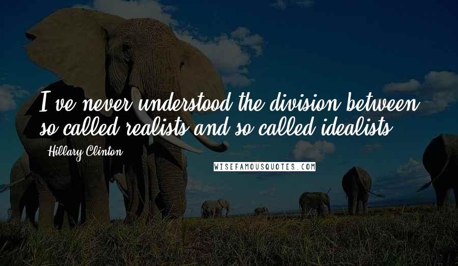 Hillary Clinton Quotes: I've never understood the division between so-called realists and so-called idealists.