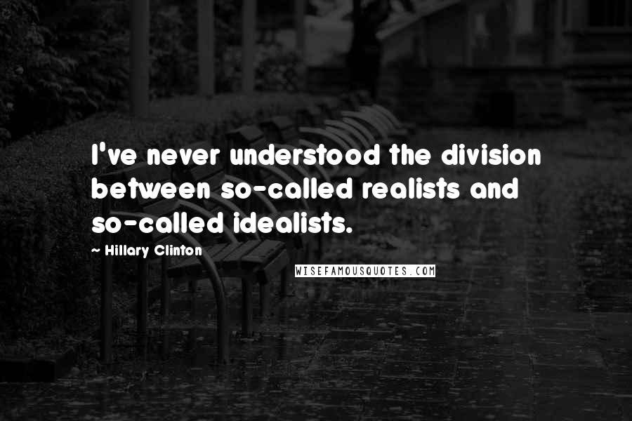 Hillary Clinton Quotes: I've never understood the division between so-called realists and so-called idealists.