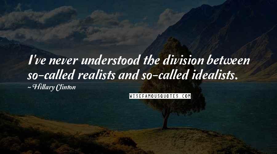 Hillary Clinton Quotes: I've never understood the division between so-called realists and so-called idealists.