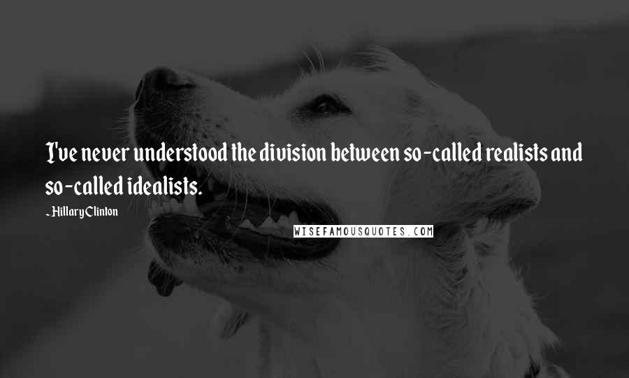 Hillary Clinton Quotes: I've never understood the division between so-called realists and so-called idealists.