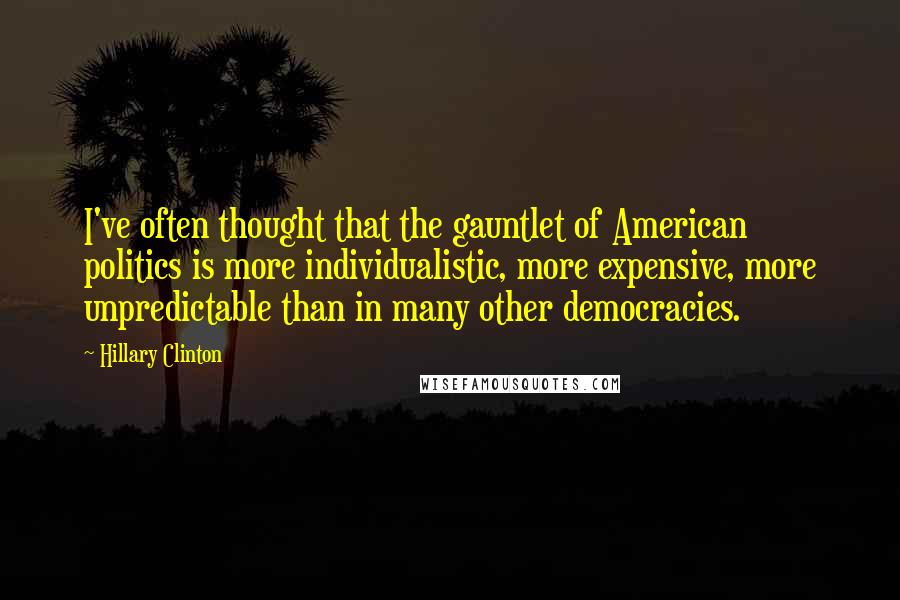Hillary Clinton Quotes: I've often thought that the gauntlet of American politics is more individualistic, more expensive, more unpredictable than in many other democracies.