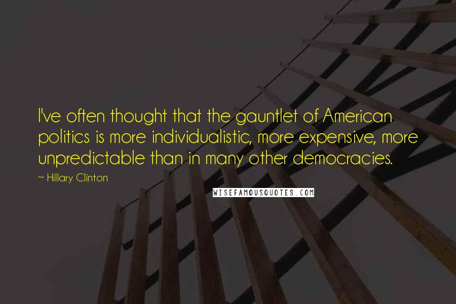Hillary Clinton Quotes: I've often thought that the gauntlet of American politics is more individualistic, more expensive, more unpredictable than in many other democracies.