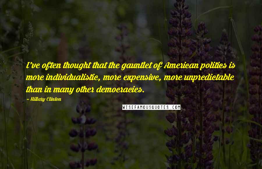 Hillary Clinton Quotes: I've often thought that the gauntlet of American politics is more individualistic, more expensive, more unpredictable than in many other democracies.