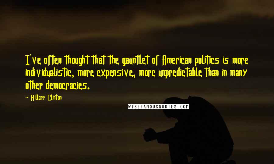 Hillary Clinton Quotes: I've often thought that the gauntlet of American politics is more individualistic, more expensive, more unpredictable than in many other democracies.
