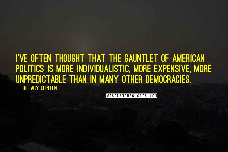 Hillary Clinton Quotes: I've often thought that the gauntlet of American politics is more individualistic, more expensive, more unpredictable than in many other democracies.