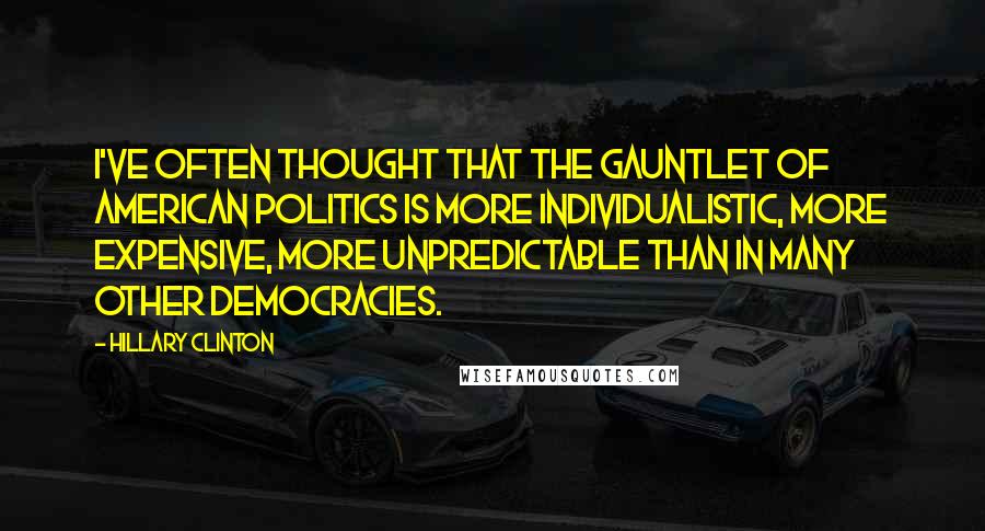 Hillary Clinton Quotes: I've often thought that the gauntlet of American politics is more individualistic, more expensive, more unpredictable than in many other democracies.