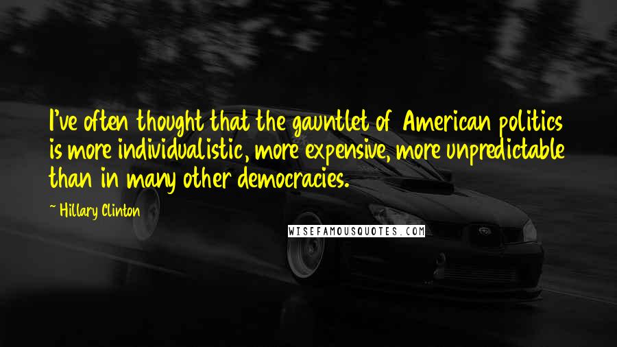 Hillary Clinton Quotes: I've often thought that the gauntlet of American politics is more individualistic, more expensive, more unpredictable than in many other democracies.