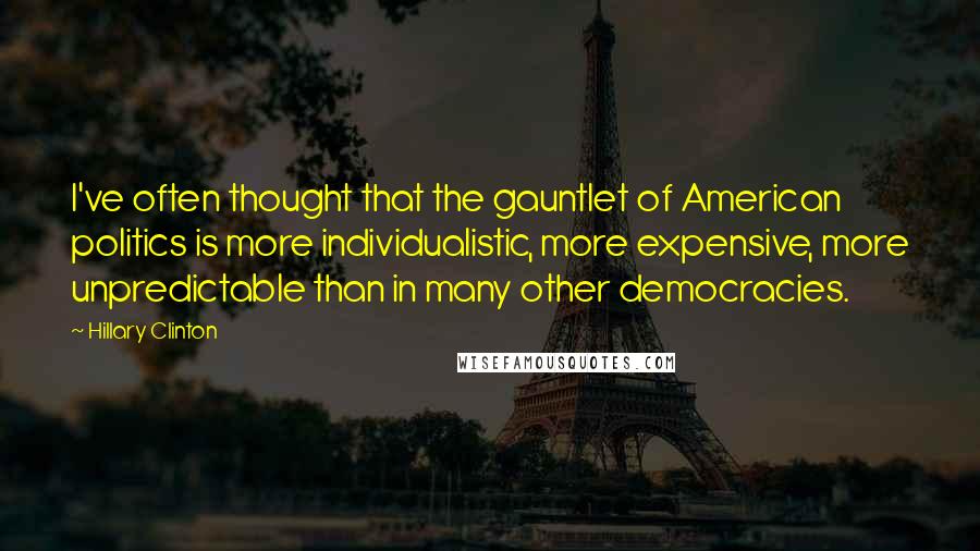 Hillary Clinton Quotes: I've often thought that the gauntlet of American politics is more individualistic, more expensive, more unpredictable than in many other democracies.