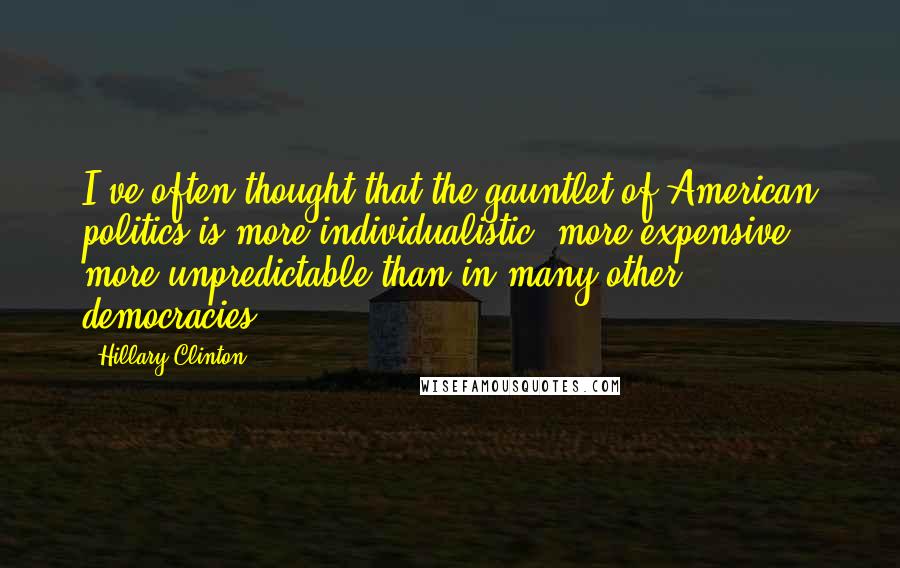 Hillary Clinton Quotes: I've often thought that the gauntlet of American politics is more individualistic, more expensive, more unpredictable than in many other democracies.