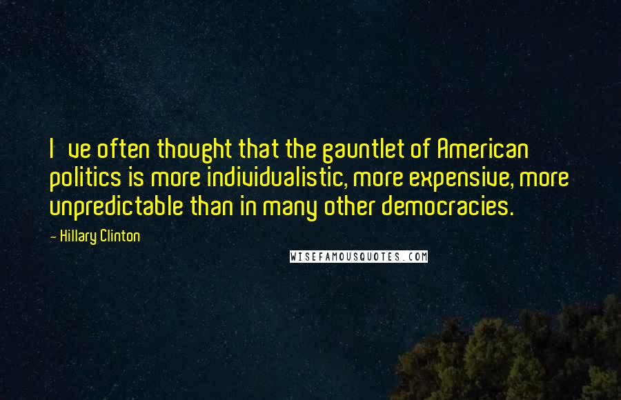 Hillary Clinton Quotes: I've often thought that the gauntlet of American politics is more individualistic, more expensive, more unpredictable than in many other democracies.