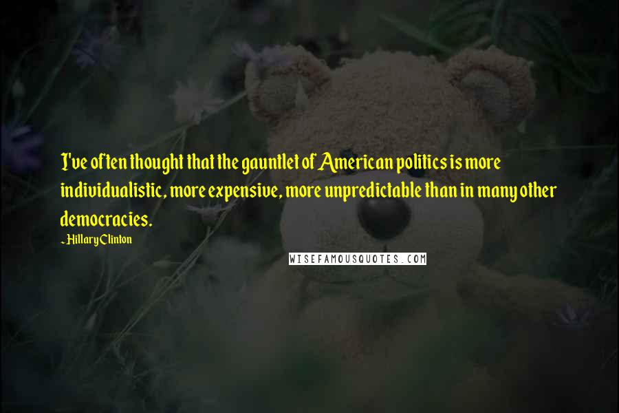 Hillary Clinton Quotes: I've often thought that the gauntlet of American politics is more individualistic, more expensive, more unpredictable than in many other democracies.
