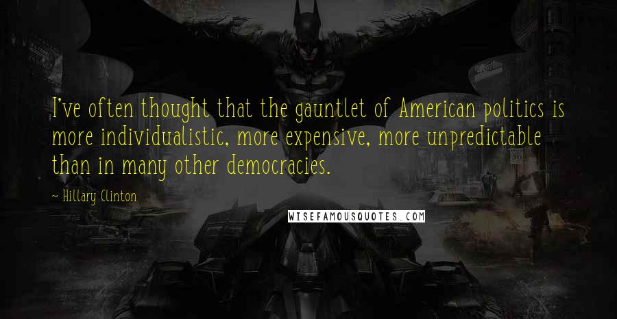 Hillary Clinton Quotes: I've often thought that the gauntlet of American politics is more individualistic, more expensive, more unpredictable than in many other democracies.