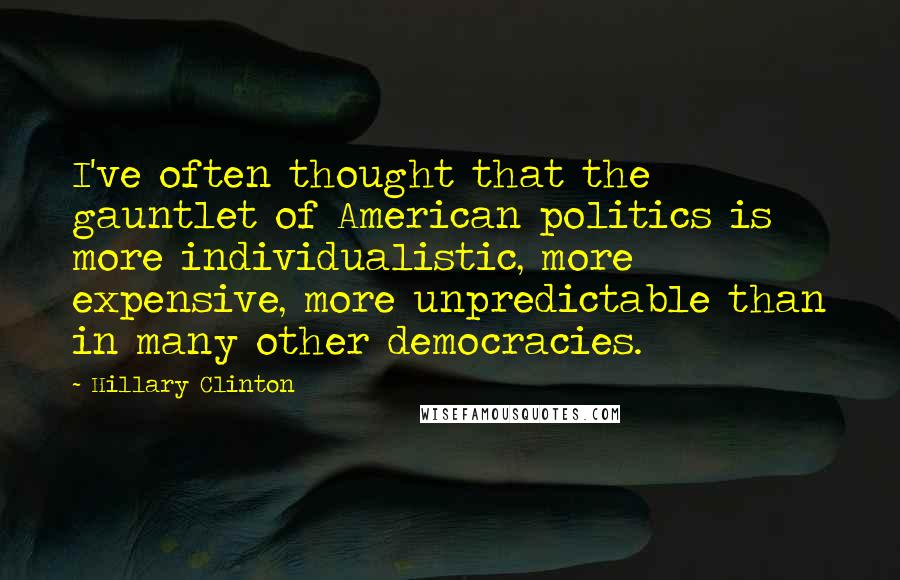 Hillary Clinton Quotes: I've often thought that the gauntlet of American politics is more individualistic, more expensive, more unpredictable than in many other democracies.