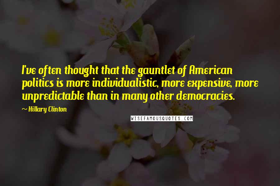 Hillary Clinton Quotes: I've often thought that the gauntlet of American politics is more individualistic, more expensive, more unpredictable than in many other democracies.