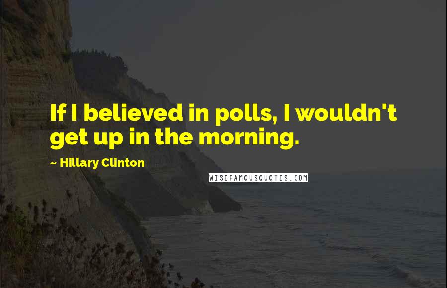 Hillary Clinton Quotes: If I believed in polls, I wouldn't get up in the morning.