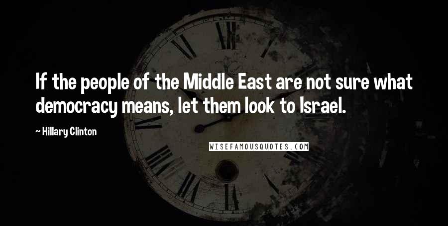 Hillary Clinton Quotes: If the people of the Middle East are not sure what democracy means, let them look to Israel.