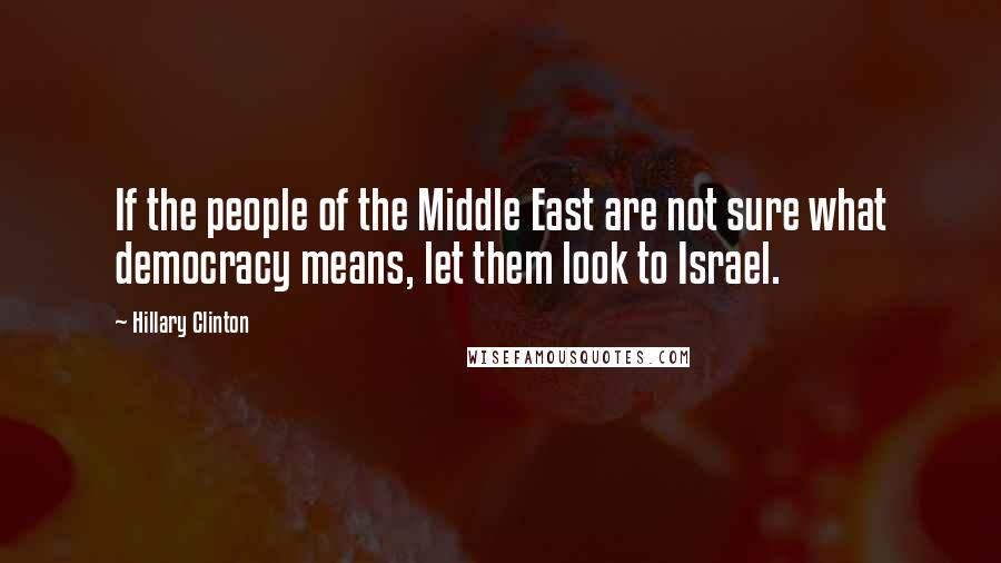 Hillary Clinton Quotes: If the people of the Middle East are not sure what democracy means, let them look to Israel.