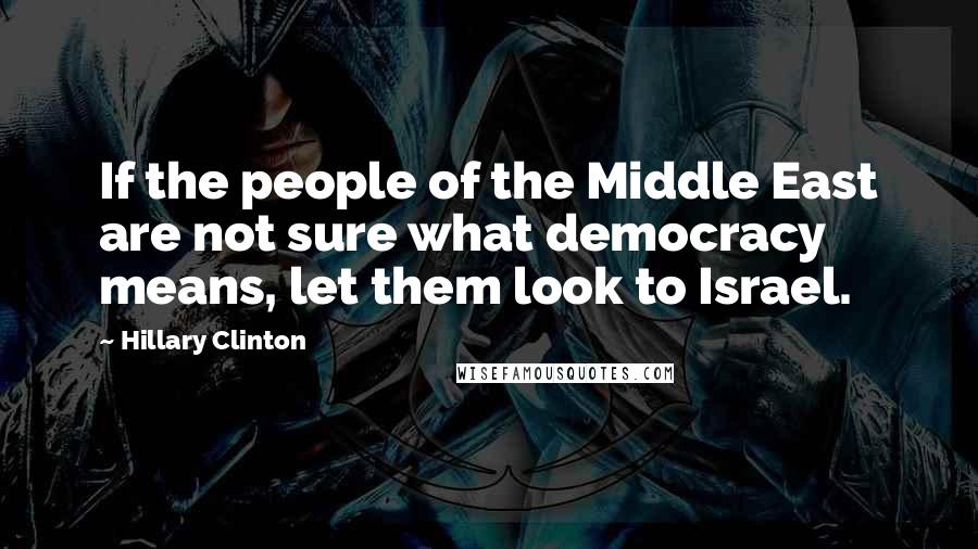 Hillary Clinton Quotes: If the people of the Middle East are not sure what democracy means, let them look to Israel.