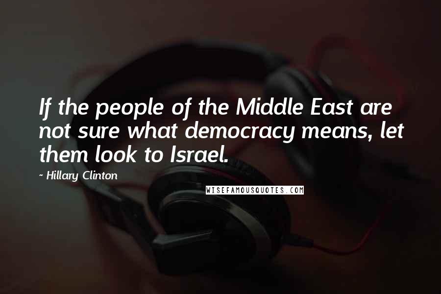 Hillary Clinton Quotes: If the people of the Middle East are not sure what democracy means, let them look to Israel.