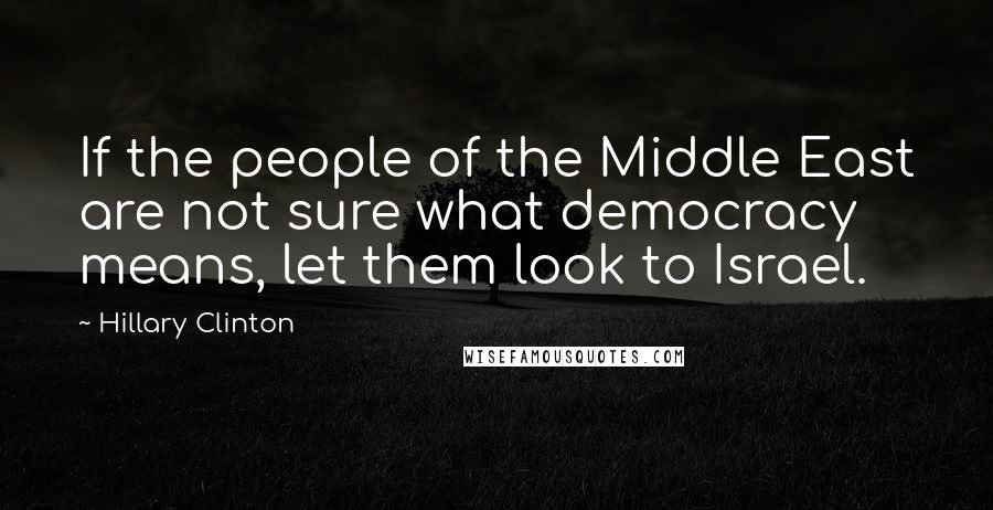 Hillary Clinton Quotes: If the people of the Middle East are not sure what democracy means, let them look to Israel.