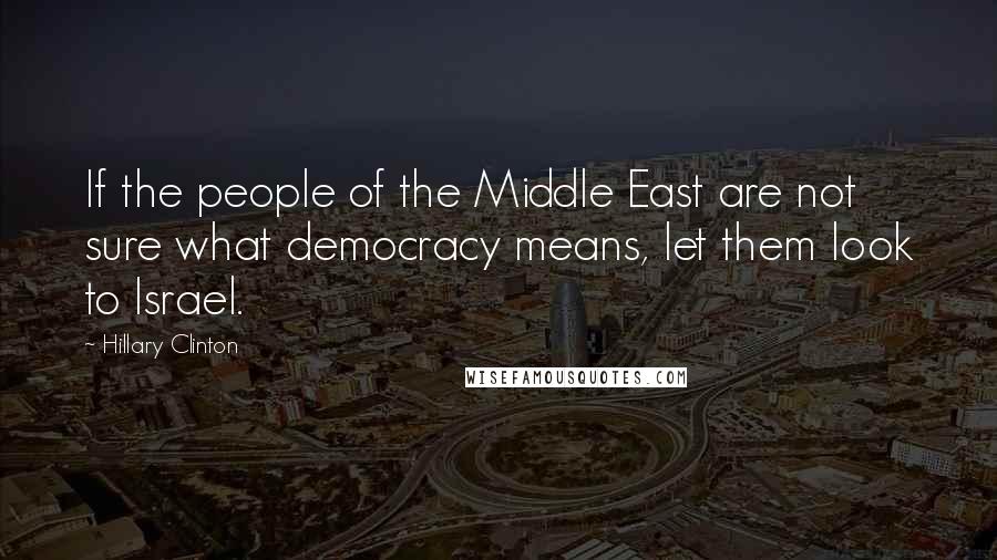 Hillary Clinton Quotes: If the people of the Middle East are not sure what democracy means, let them look to Israel.