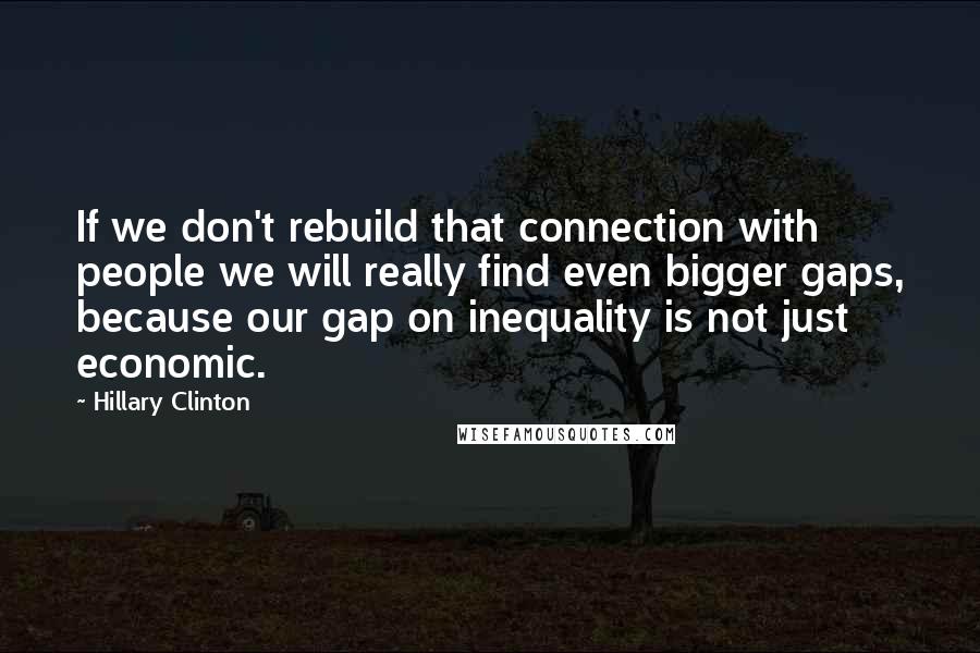 Hillary Clinton Quotes: If we don't rebuild that connection with people we will really find even bigger gaps, because our gap on inequality is not just economic.