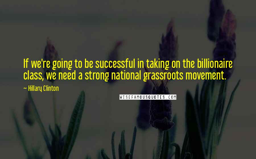 Hillary Clinton Quotes: If we're going to be successful in taking on the billionaire class, we need a strong national grassroots movement.