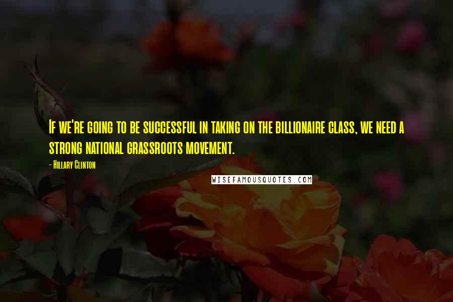 Hillary Clinton Quotes: If we're going to be successful in taking on the billionaire class, we need a strong national grassroots movement.