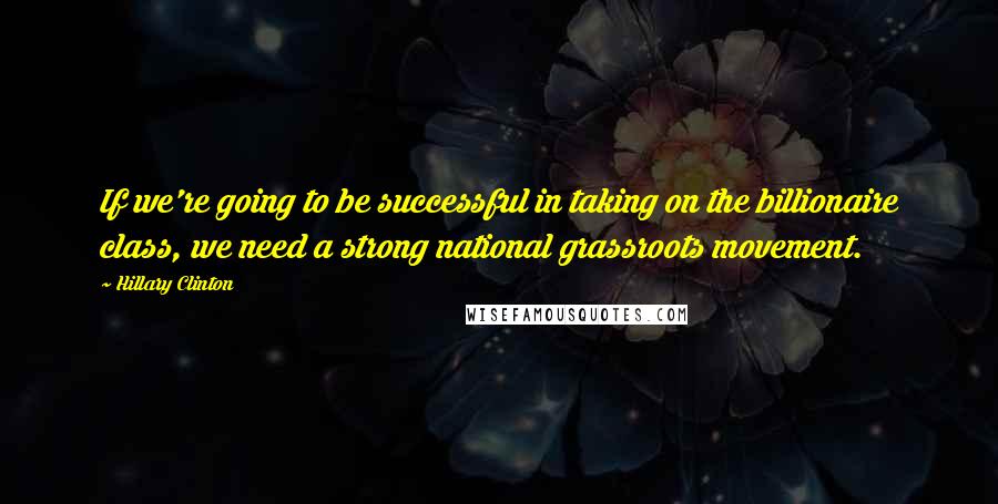 Hillary Clinton Quotes: If we're going to be successful in taking on the billionaire class, we need a strong national grassroots movement.