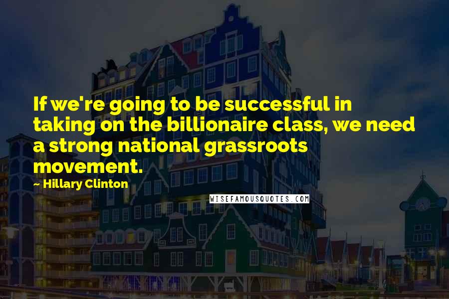 Hillary Clinton Quotes: If we're going to be successful in taking on the billionaire class, we need a strong national grassroots movement.