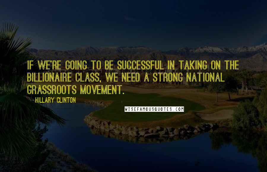 Hillary Clinton Quotes: If we're going to be successful in taking on the billionaire class, we need a strong national grassroots movement.