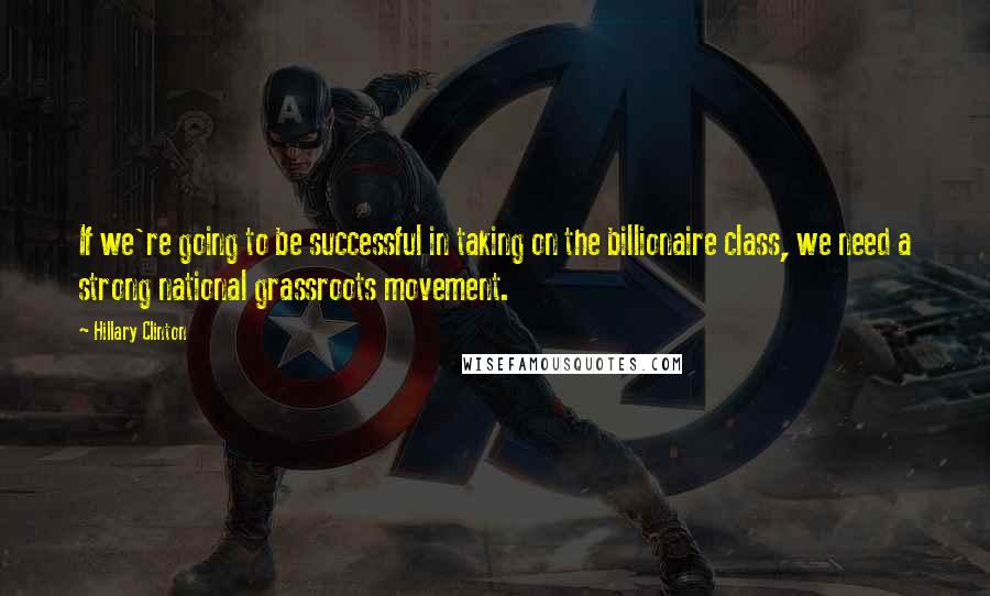 Hillary Clinton Quotes: If we're going to be successful in taking on the billionaire class, we need a strong national grassroots movement.