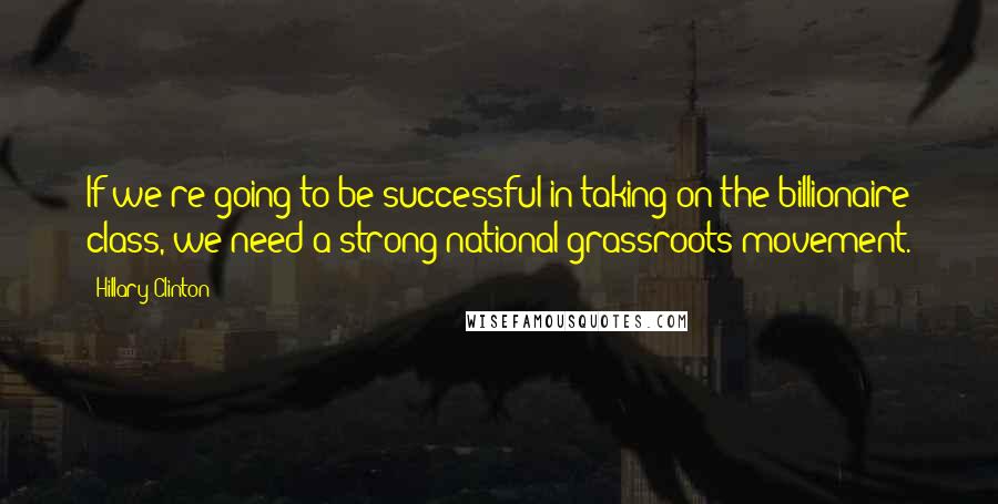 Hillary Clinton Quotes: If we're going to be successful in taking on the billionaire class, we need a strong national grassroots movement.