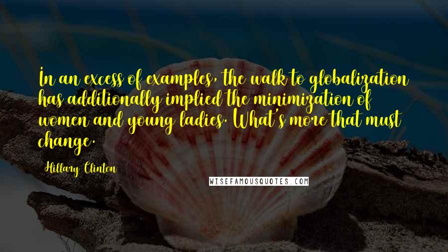 Hillary Clinton Quotes: In an excess of examples, the walk to globalization has additionally implied the minimization of women and young ladies. What's more that must change.