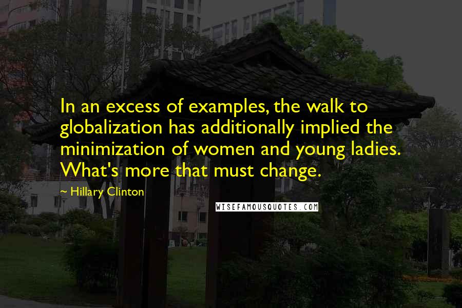 Hillary Clinton Quotes: In an excess of examples, the walk to globalization has additionally implied the minimization of women and young ladies. What's more that must change.
