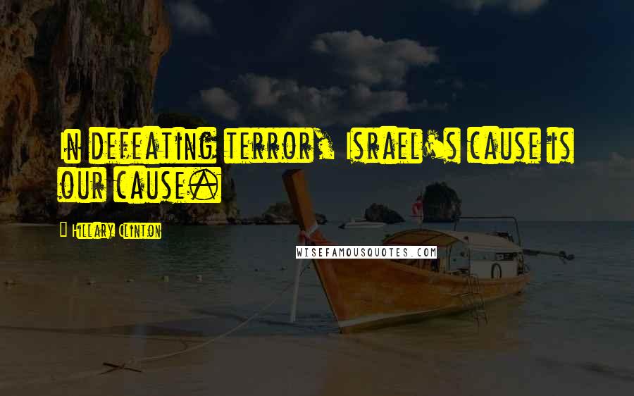 Hillary Clinton Quotes: In defeating terror, Israel's cause is our cause.