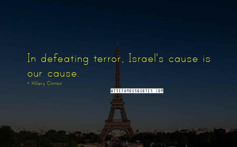 Hillary Clinton Quotes: In defeating terror, Israel's cause is our cause.