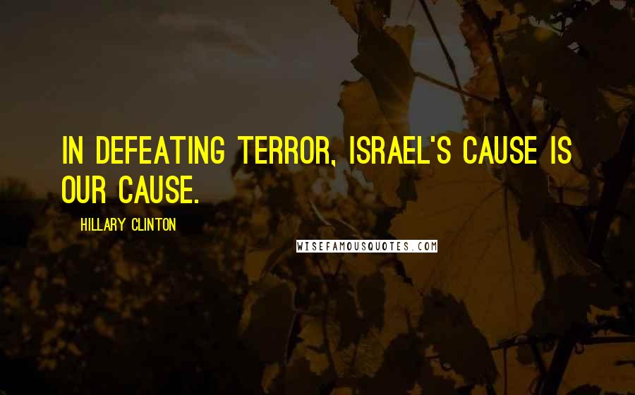 Hillary Clinton Quotes: In defeating terror, Israel's cause is our cause.