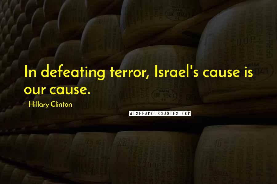 Hillary Clinton Quotes: In defeating terror, Israel's cause is our cause.