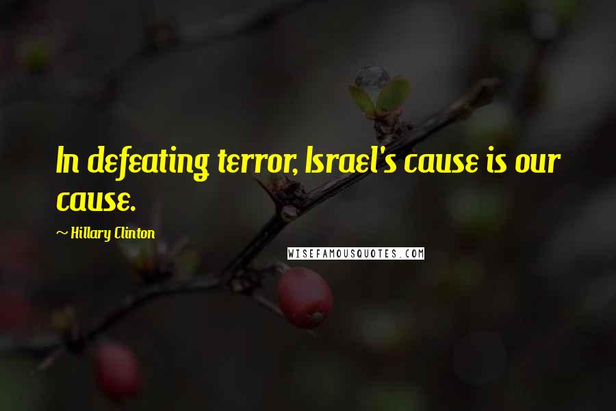 Hillary Clinton Quotes: In defeating terror, Israel's cause is our cause.