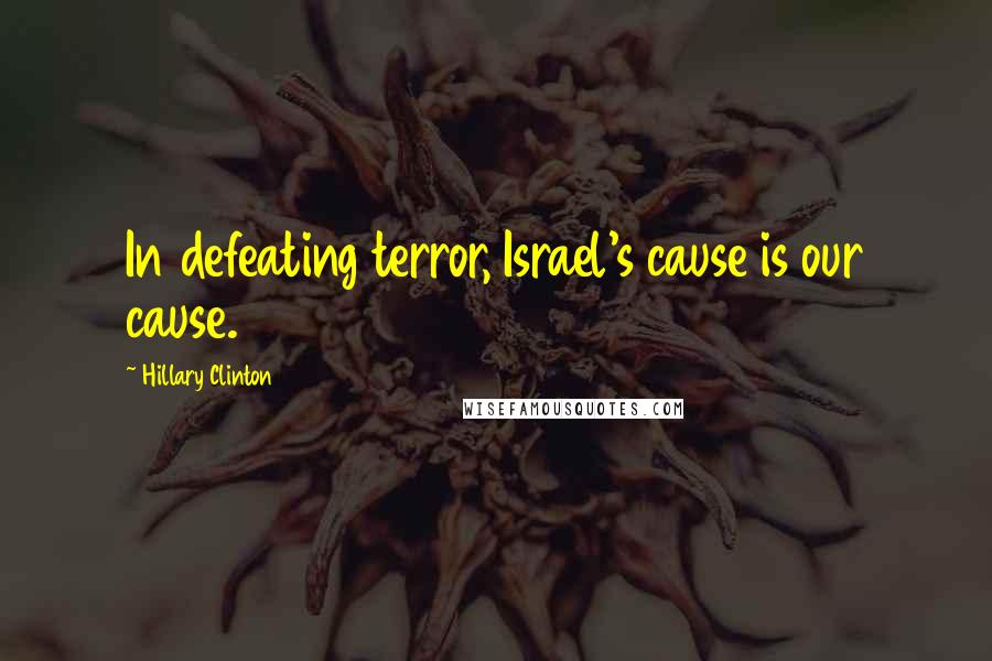 Hillary Clinton Quotes: In defeating terror, Israel's cause is our cause.
