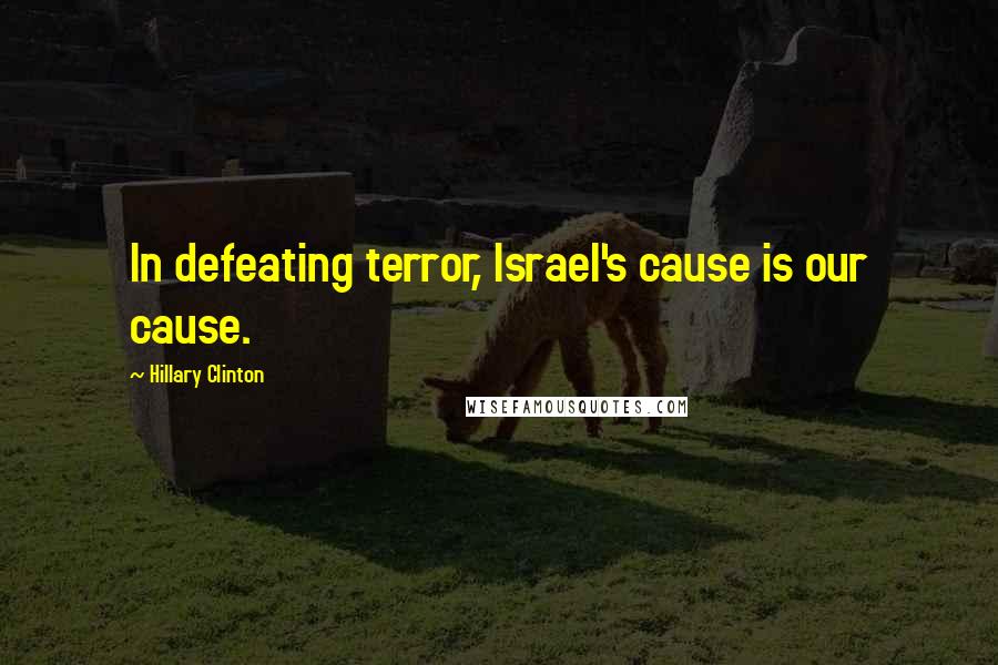 Hillary Clinton Quotes: In defeating terror, Israel's cause is our cause.