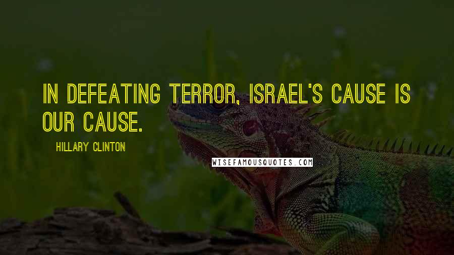 Hillary Clinton Quotes: In defeating terror, Israel's cause is our cause.